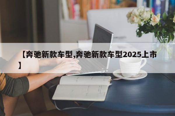 【奔驰新款车型,奔驰新款车型2025上市】