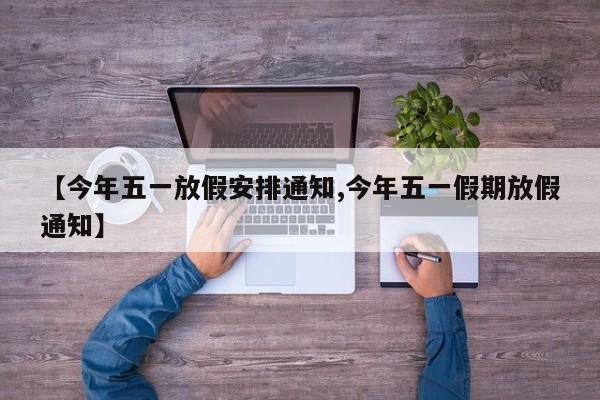 【今年五一放假安排通知,今年五一假期放假通知】