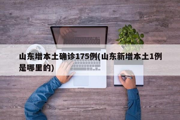 山东增本土确诊175例(山东新增本土1例是哪里的)