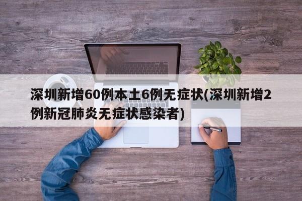 深圳新增60例本土6例无症状(深圳新增2例新冠肺炎无症状感染者)