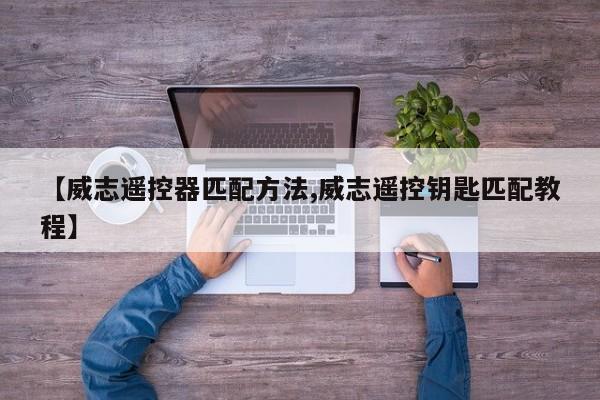 【威志遥控器匹配方法,威志遥控钥匙匹配教程】