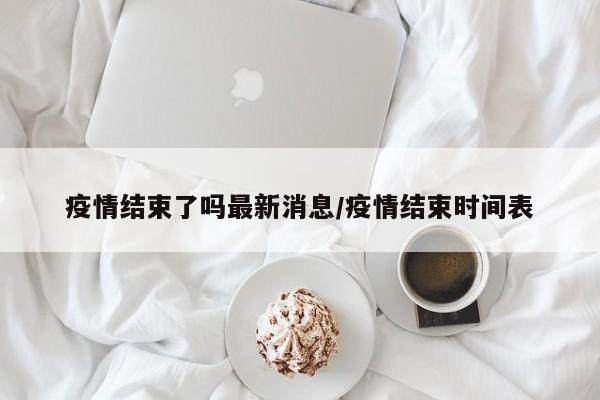 疫情结束了吗最新消息/疫情结束时间表