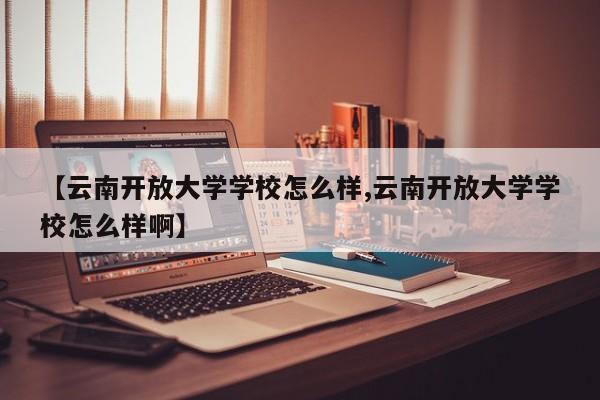 【云南开放大学学校怎么样,云南开放大学学校怎么样啊】