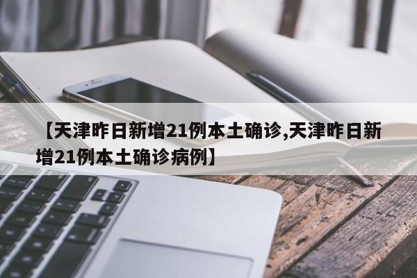 【天津昨日新增21例本土确诊,天津昨日新增21例本土确诊病例】