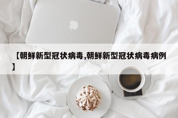 【朝鲜新型冠状病毒,朝鲜新型冠状病毒病例】