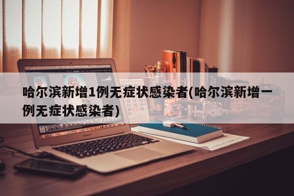 哈尔滨新增1例无症状感染者(哈尔滨新增一例无症状感染者)