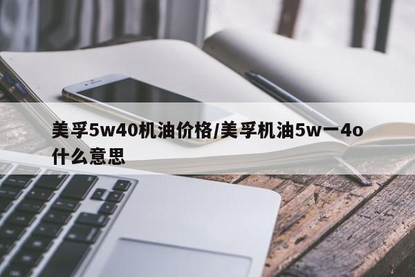 美孚5w40机油价格/美孚机油5w一4o什么意思
