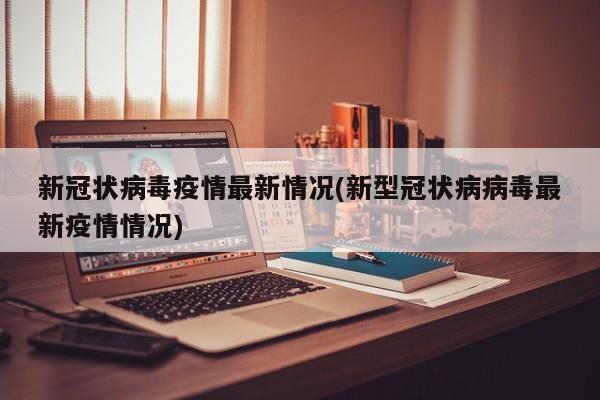 新冠状病毒疫情最新情况(新型冠状病病毒最新疫情情况)