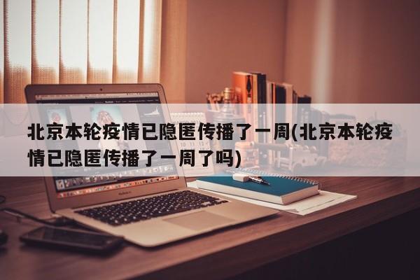 北京本轮疫情已隐匿传播了一周(北京本轮疫情已隐匿传播了一周了吗)