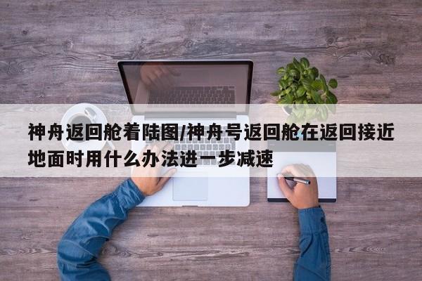 神舟返回舱着陆图/神舟号返回舱在返回接近地面时用什么办法进一步减速