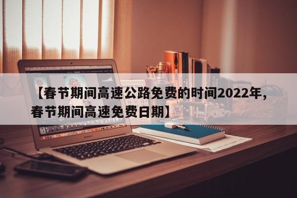 【春节期间高速公路免费的时间2022年,春节期间高速免费日期】