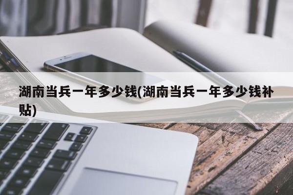 湖南当兵一年多少钱(湖南当兵一年多少钱补贴)