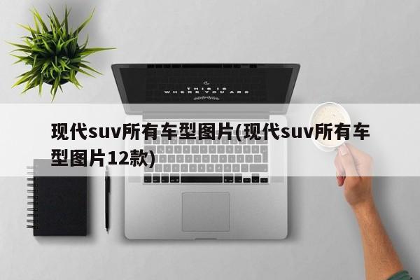 现代suv所有车型图片(现代suv所有车型图片12款)