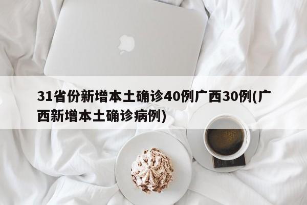 31省份新增本土确诊40例广西30例(广西新增本土确诊病例)