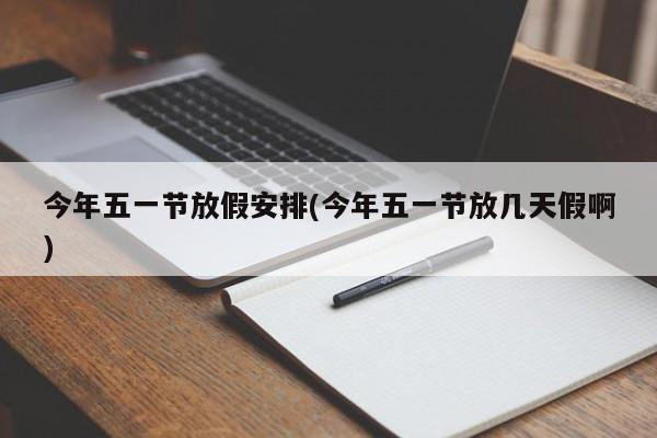 今年五一节放假安排(今年五一节放几天假啊)