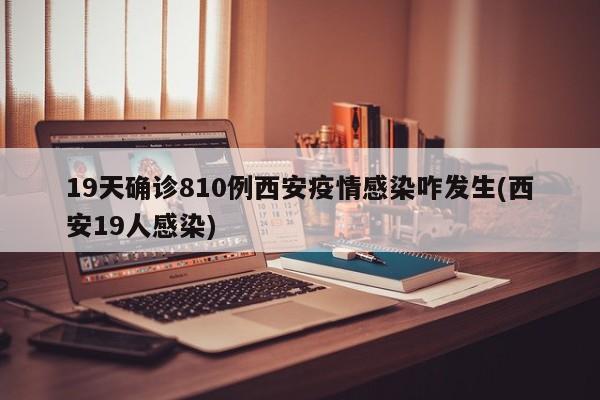 19天确诊810例西安疫情感染咋发生(西安19人感染)