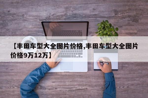 【丰田车型大全图片价格,丰田车型大全图片价格9万12万】