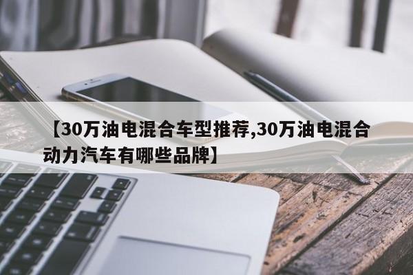 【30万油电混合车型推荐,30万油电混合动力汽车有哪些品牌】
