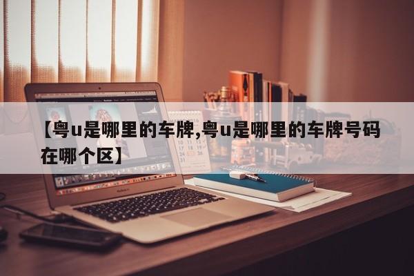 【粤u是哪里的车牌,粤u是哪里的车牌号码 在哪个区】