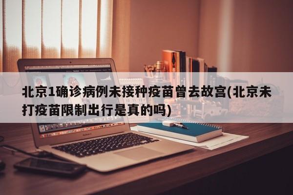 北京1确诊病例未接种疫苗曾去故宫(北京未打疫苗限制出行是真的吗)