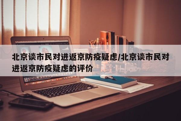 北京谈市民对进返京防疫疑虑/北京谈市民对进返京防疫疑虑的评价