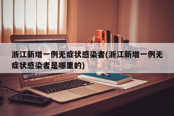 浙江新增一例无症状感染者(浙江新增一例无症状感染者是哪里的)