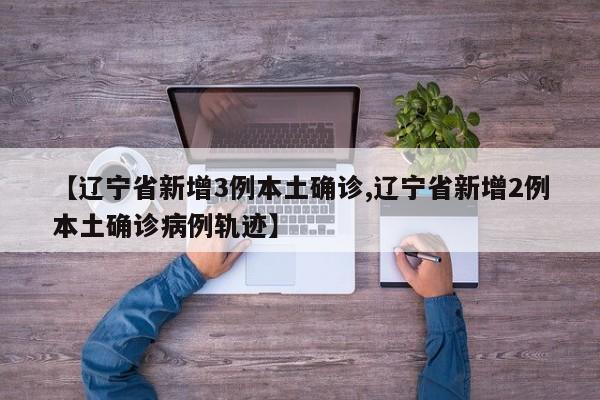 【辽宁省新增3例本土确诊,辽宁省新增2例本土确诊病例轨迹】