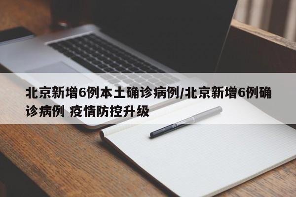 北京新增6例本土确诊病例/北京新增6例确诊病例 疫情防控升级