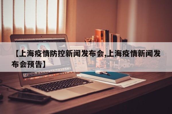 【上海疫情防控新闻发布会,上海疫情新闻发布会预告】
