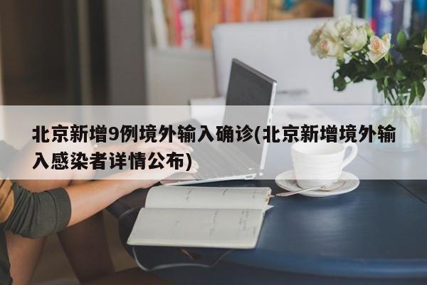 北京新增9例境外输入确诊(北京新增境外输入感染者详情公布)