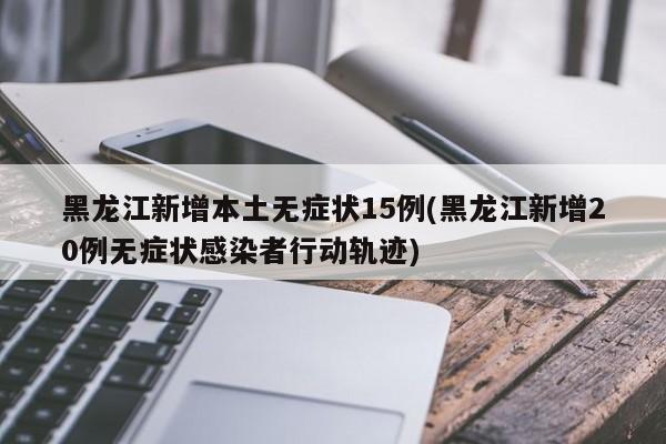 黑龙江新增本土无症状15例(黑龙江新增20例无症状感染者行动轨迹)