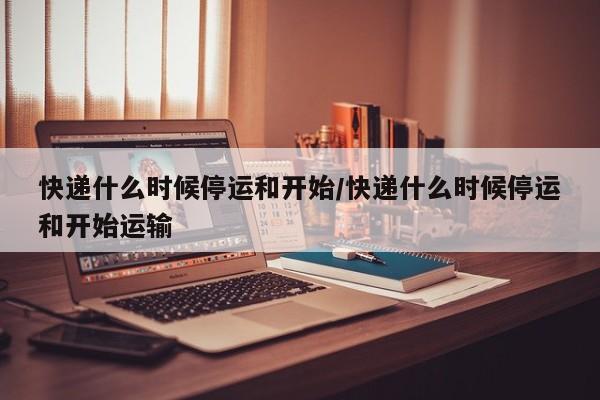 快递什么时候停运和开始/快递什么时候停运和开始运输
