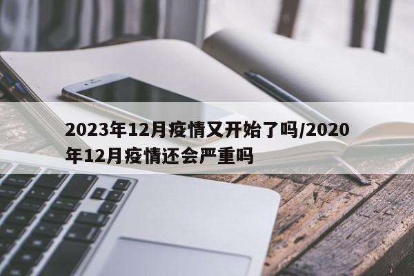 2023年12月疫情又开始了吗/2020年12月疫情还会严重吗