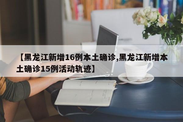 【黑龙江新增16例本土确诊,黑龙江新增本土确诊15例活动轨迹】