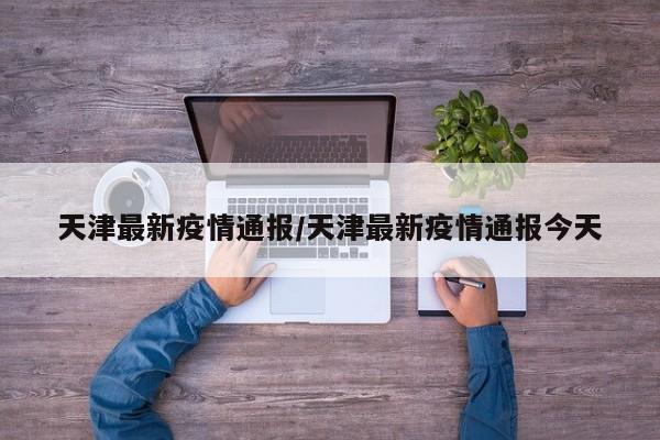 天津最新疫情通报/天津最新疫情通报今天