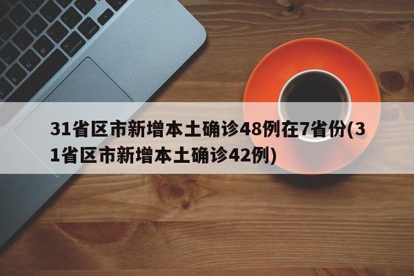 31省区市新增本土确诊48例在7省份(31省区市新增本土确诊42例)