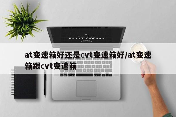 at变速箱好还是cvt变速箱好/at变速箱跟cvt变速箱