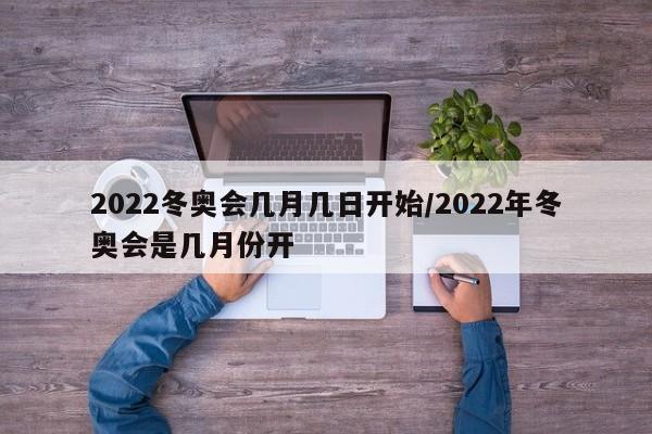 2022冬奥会几月几日开始/2022年冬奥会是几月份开