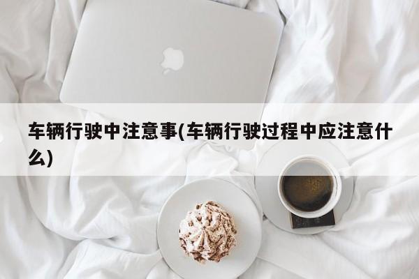 车辆行驶中注意事(车辆行驶过程中应注意什么)