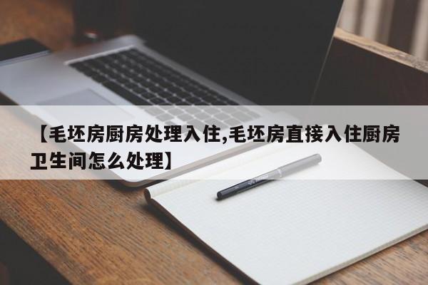 【毛坯房厨房处理入住,毛坯房直接入住厨房卫生间怎么处理】