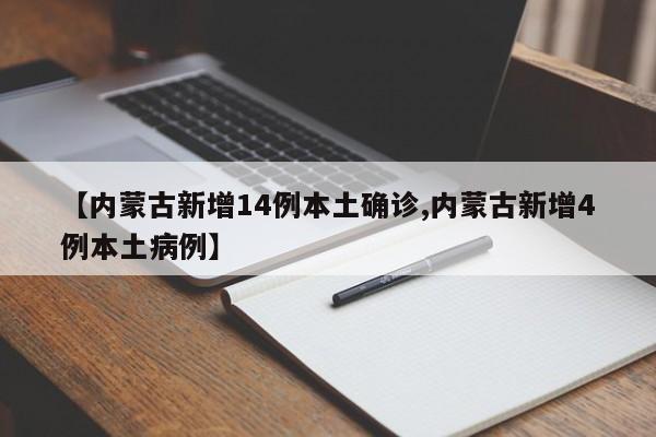 【内蒙古新增14例本土确诊,内蒙古新增4例本土病例】