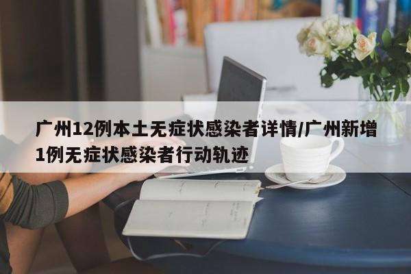 广州12例本土无症状感染者详情/广州新增1例无症状感染者行动轨迹