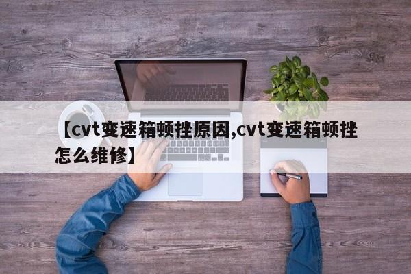 【cvt变速箱顿挫原因,cvt变速箱顿挫怎么维修】