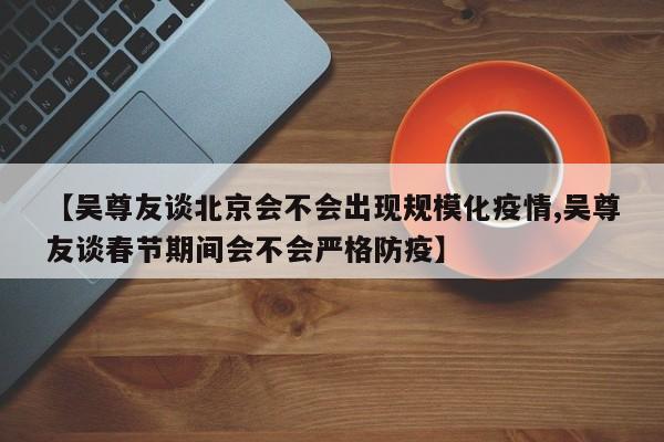 【吴尊友谈北京会不会出现规模化疫情,吴尊友谈春节期间会不会严格防疫】