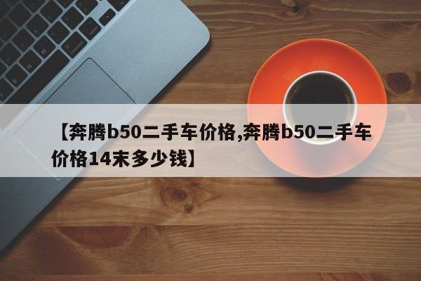 【奔腾b50二手车价格,奔腾b50二手车价格14末多少钱】