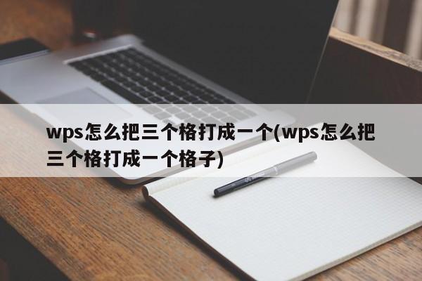 wps怎么把三个格打成一个(wps怎么把三个格打成一个格子)