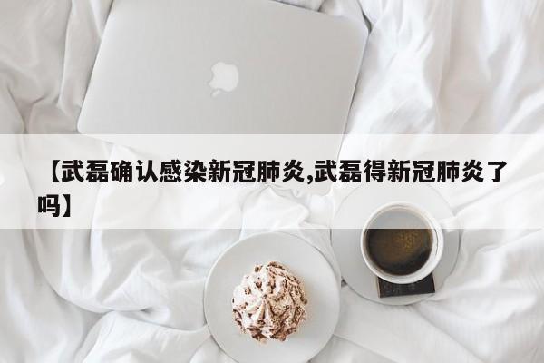 【武磊确认感染新冠肺炎,武磊得新冠肺炎了吗】