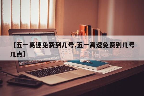 【五一高速免费到几号,五一高速免费到几号几点】