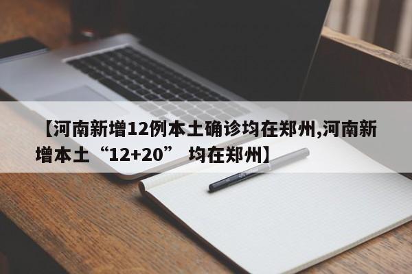 【河南新增12例本土确诊均在郑州,河南新增本土“12+20” 均在郑州】