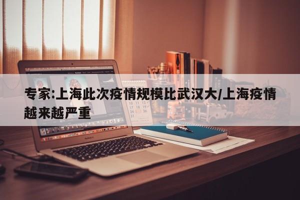 专家:上海此次疫情规模比武汉大/上海疫情越来越严重